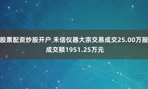 股票配资炒股开户 禾信仪器大宗交易成交25.00万股 成交额1951.25万元