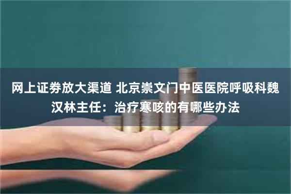 网上证劵放大渠道 北京崇文门中医医院呼吸科魏汉林主任：治疗寒咳的有哪些办法