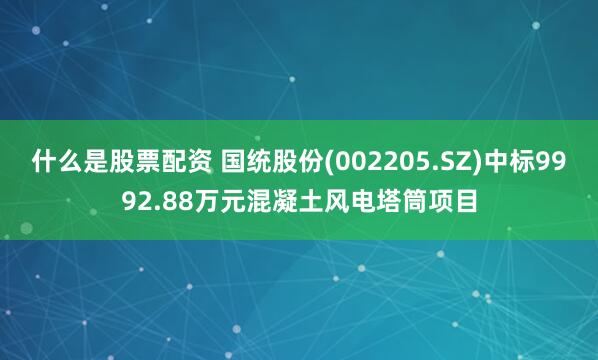 什么是股票配资 国统股份(002205.SZ)中标9992.88万元混凝土风电塔筒项目