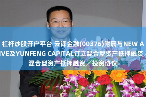 杠杆炒股开户平台 云锋金融(00376)附属与NEW ALTERNATIVE及YUNFENG CAPITAL订立混合型资产抵押融资╱投资协议