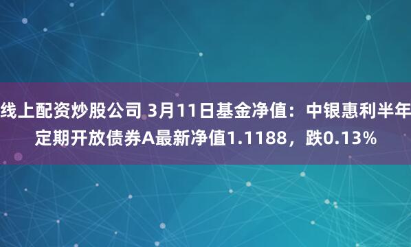 线上配资炒股公司 3月11日基金净值：中银惠利半年定期开放债券A最新净值1.1188，跌0.13%