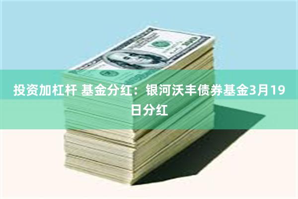 投资加杠杆 基金分红：银河沃丰债券基金3月19日分红