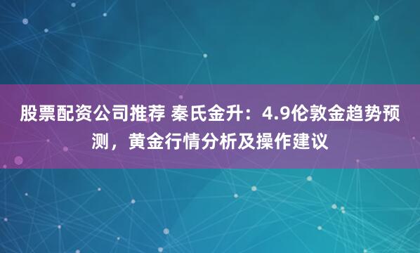 股票配资公司推荐 秦氏金升：4.9伦敦金趋势预测，黄金行情分析及操作建议
