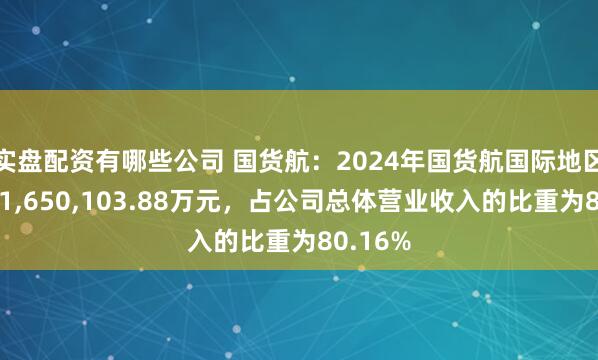 实盘配资有哪些公司 国货航：2024年国货航国际地区收入为1,650,103.88万元，占公司总体营业收入的比重为80.16%